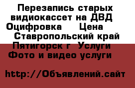 Перезапись старых видиокассет на ДВД,  Оцифровка.  › Цена ­ 100 - Ставропольский край, Пятигорск г. Услуги » Фото и видео услуги   